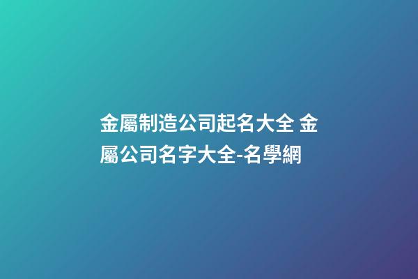 金屬制造公司起名大全 金屬公司名字大全-名學網-第1張-公司起名-玄機派